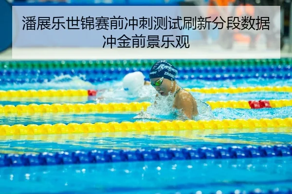潘展乐世锦赛前冲刺测试刷新分段数据冲金前景乐观