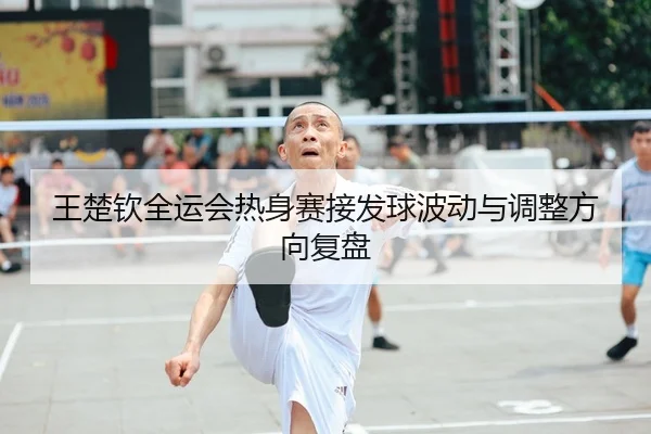 王楚钦全运会热身赛接发球波动与调整方向复盘