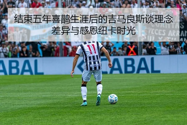 结束五年喜鹊生涯后的吉马良斯谈理念差异与感恩纽卡时光