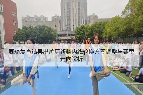 周琦复查结果出炉后新疆内线轮换方案调整与赛季走向解析